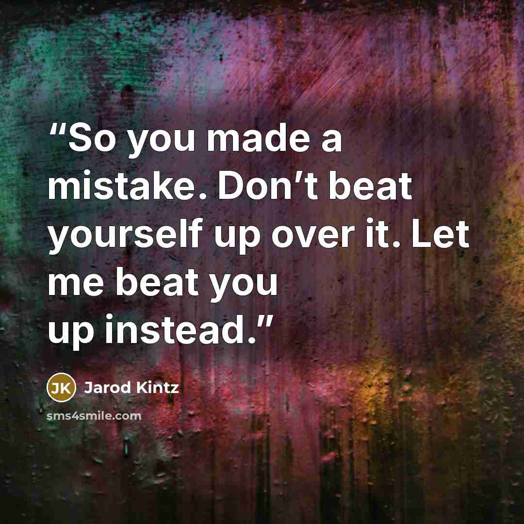 “So you made a mistake. Don’t beat yourself up over it. Let me beat you up instead.” quote by Jarod Kintz
