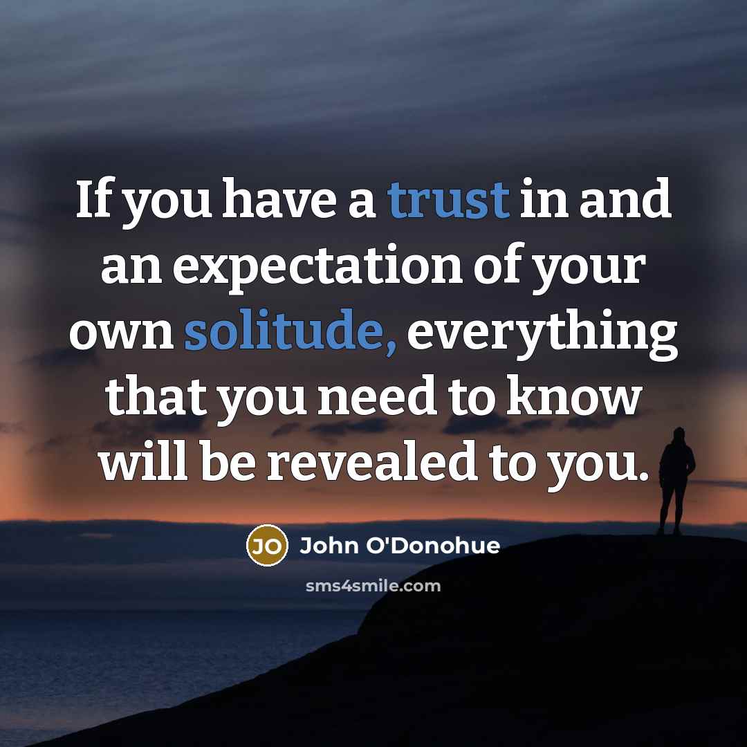 “If you have a trust in and an expectation of your own solitude, everything that you need to know will be revealed to you.” quote by John O'Donohue