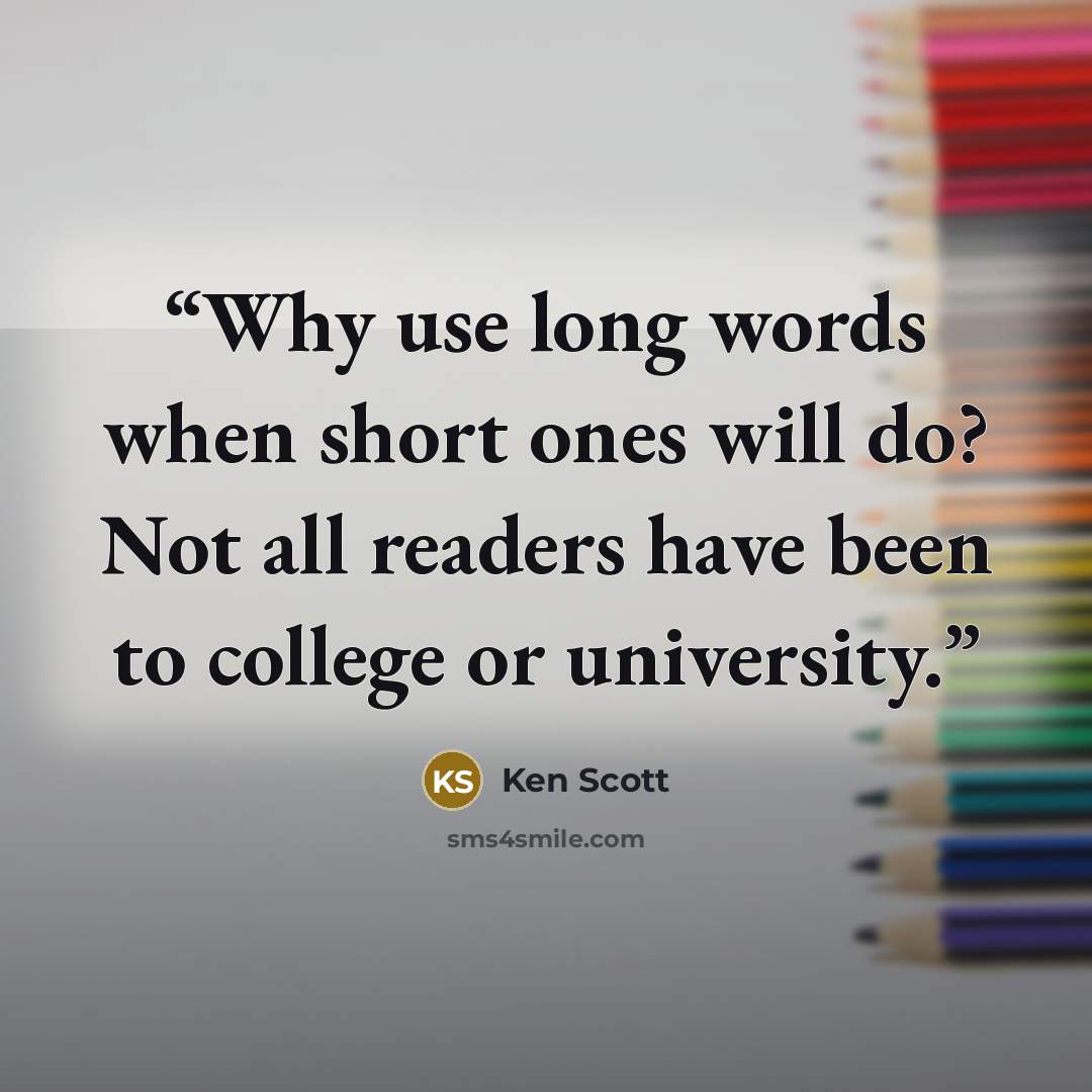 “Why use long words when short ones will do? Not all readers have been to college or university.” quote by Ken Scott