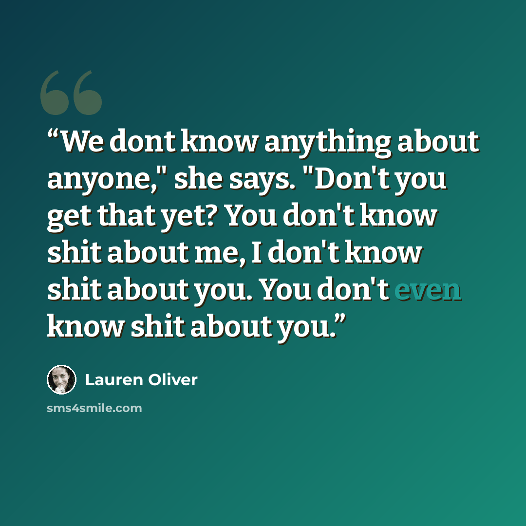 “We dont know anything about anyone," she says. "Don't you get that yet? You don't know shit about me, I don't know shit about you. You don't even know shit about you.” quote by Lauren Oliver