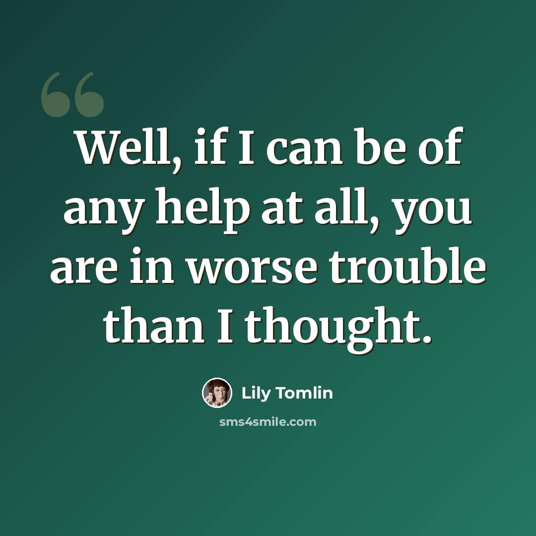 “Well, if I can be of any help at all, you are in worse trouble than I thought.” quote by Lily Tomlin
