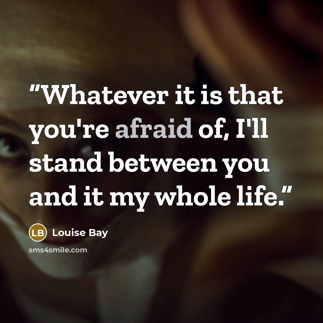 “Whatever it is that you're afraid of, I'll stand between you and it my whole life.” quote by Louise Bay