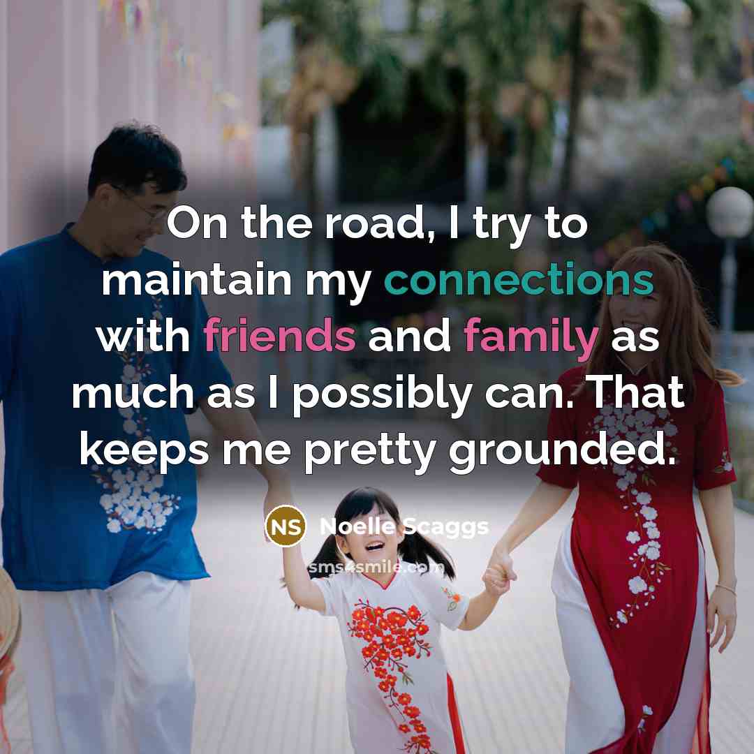 “On the road, I try to maintain my connections with friends and family as much as I possibly can. That keeps me pretty grounded.” quote by Noelle Scaggs