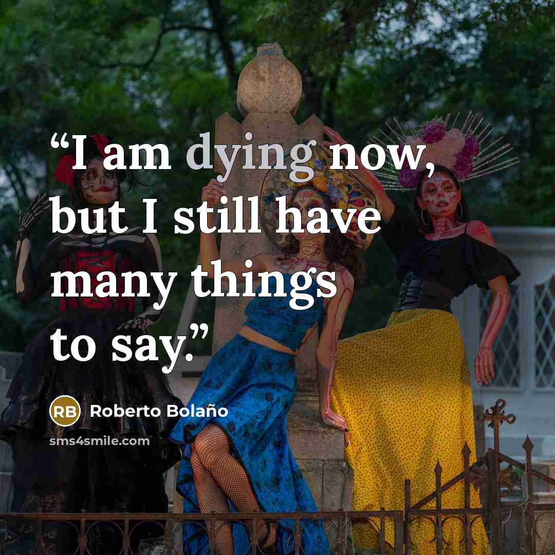 “I am dying now, but I still have many things to say.” quote by Roberto Bolaño