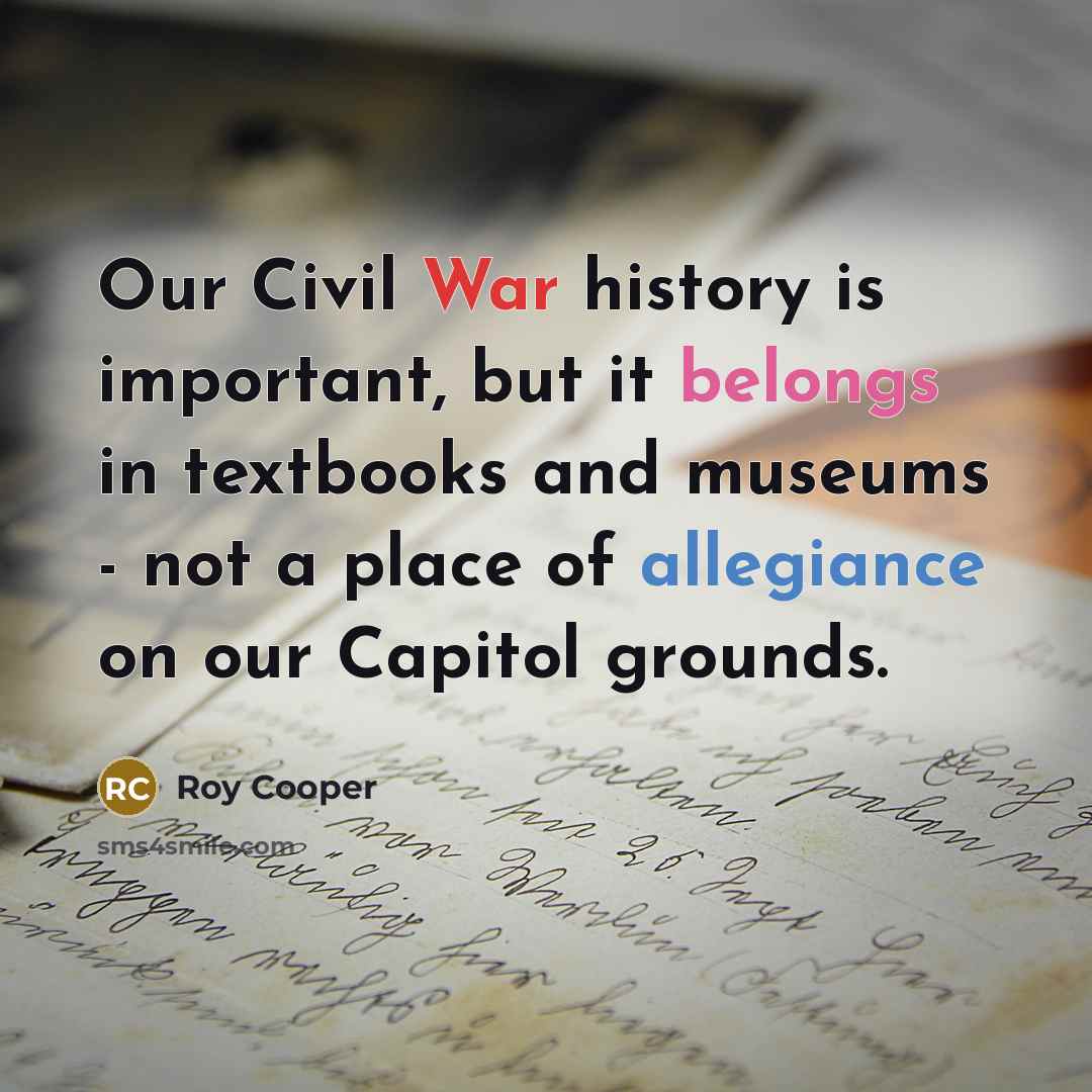 “Our Civil War history is important, but it belongs in textbooks and museums - not a place of allegiance on our Capitol grounds.” quote by Roy Cooper