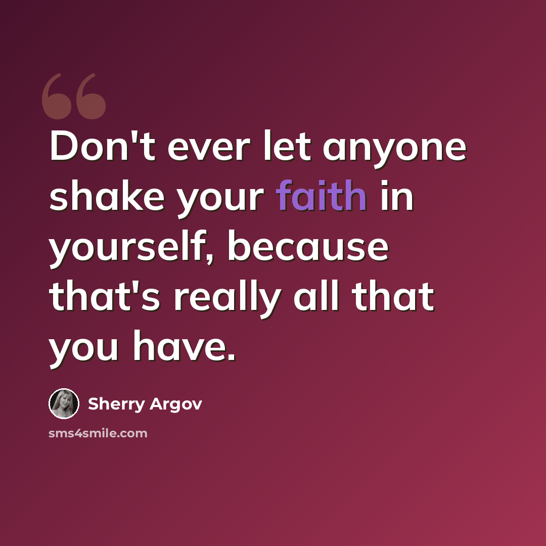 “Don't ever let anyone shake your faith in yourself, because that's really all that you have.” quote by Sherry Argov