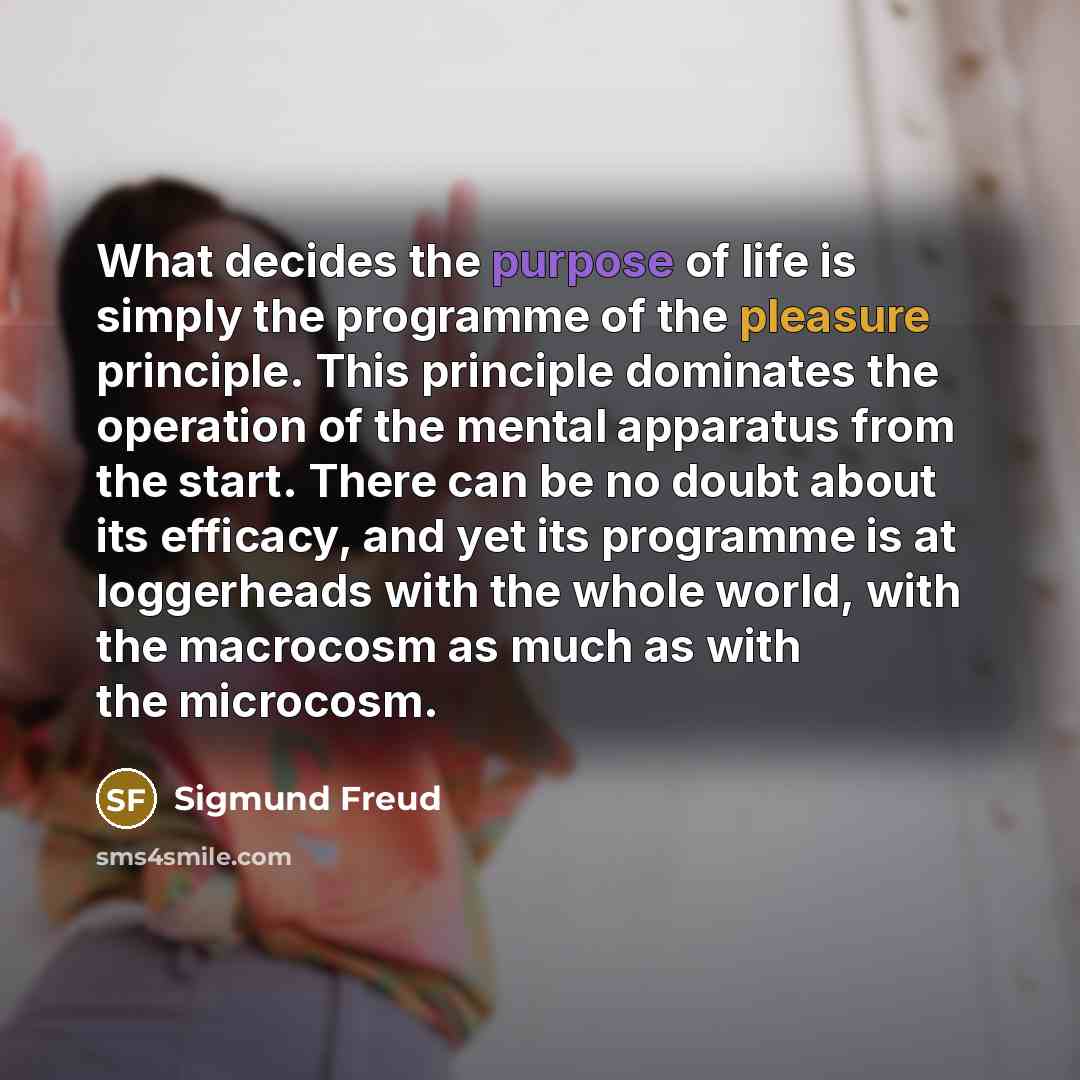 “What decides the purpose of life is simply the programme of the pleasure principle. This principle dominates the operation of the mental apparatus from the start. There can be no doubt about its efficacy, and yet its programme is at loggerheads with the whole world, with the macrocosm as much as…” quote by Sigmund Freud
