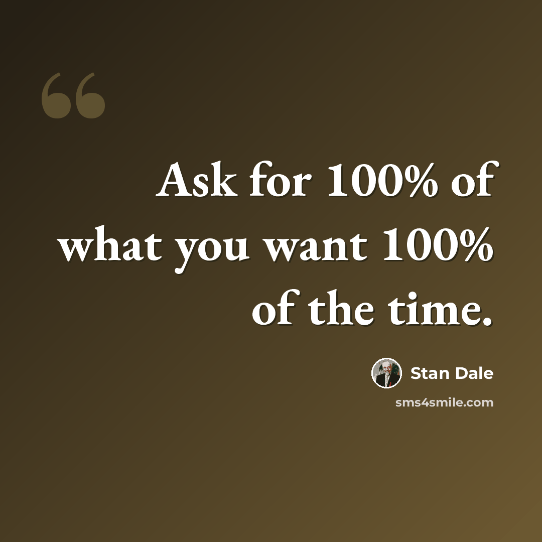 “Ask for 100% of what you want 100% of the time.” quote by Stan Dale