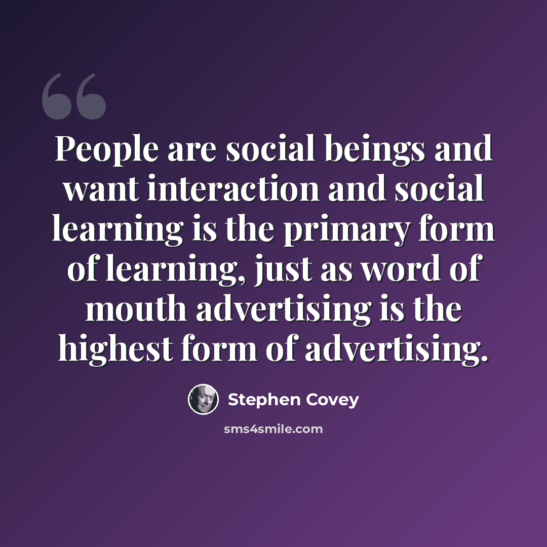 “People are social beings and want interaction and social learning is the primary form of learning, just as word of mouth advertising is the highest form of advertising.” quote by Stephen Covey