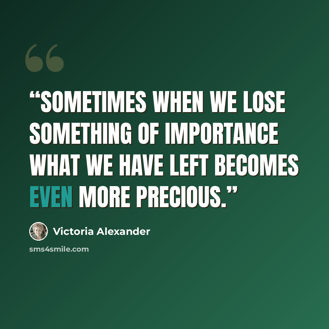 “Sometimes when we lose something of importance what we have left becomes even more precious.” quote by Victoria Alexander