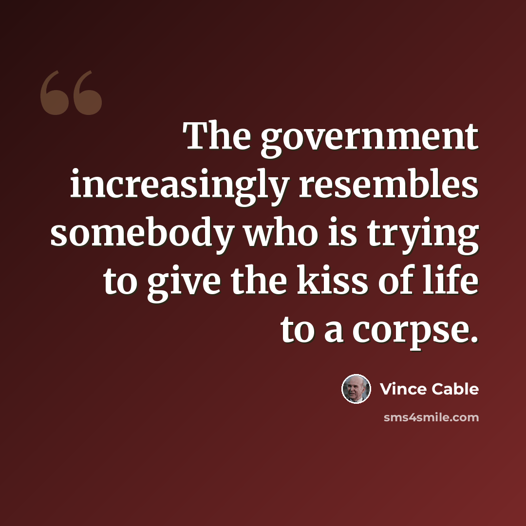 “The government increasingly resembles somebody who is trying to give the kiss of life to a corpse.” quote by Vince Cable
