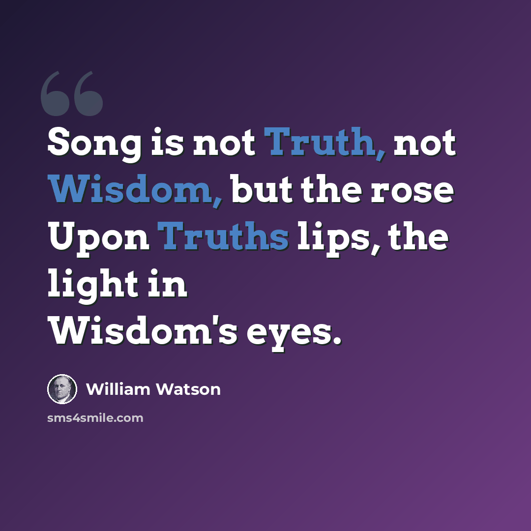 “Song is not Truth, not Wisdom, but the rose Upon Truths lips, the light in Wisdom's eyes.” quote by William Watson