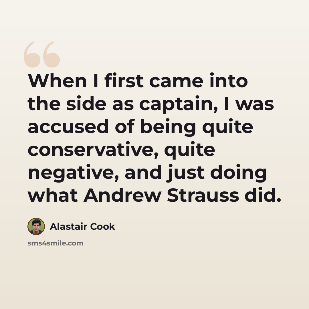 “When I first came into the side as captain, I was accused of being quite conservative, quite negative, and just doing what Andrew Strauss did.” quote by Alastair Cook