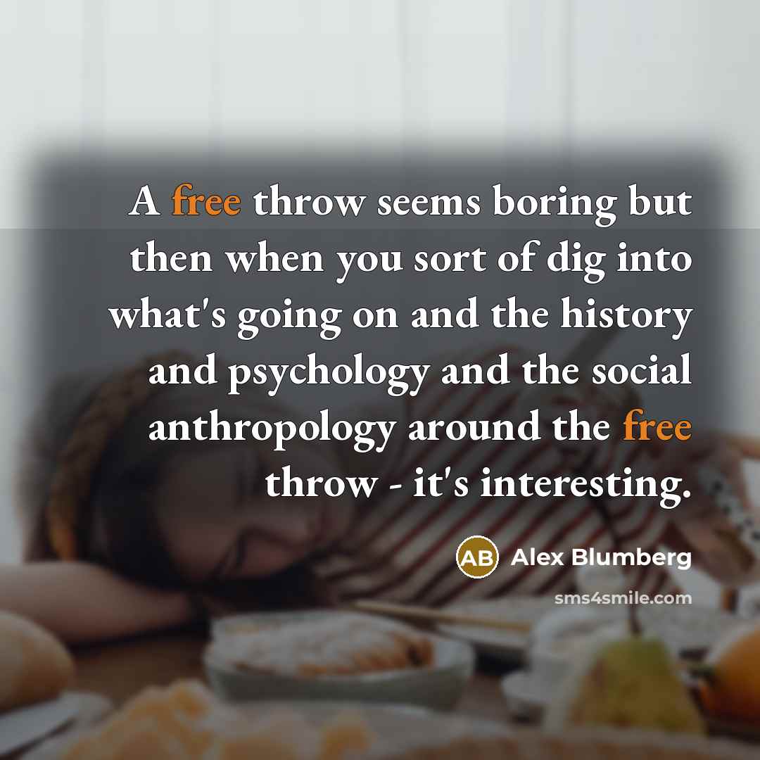 “A free throw seems boring but then when you sort of dig into what's going on and the history and psychology and the social anthropology around the free throw - it's interesting.” quote by Alex Blumberg