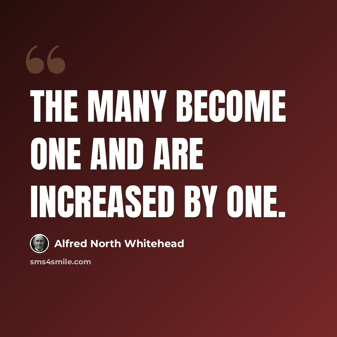 “The many become one and are increased by one.” quote by Alfred North Whitehead