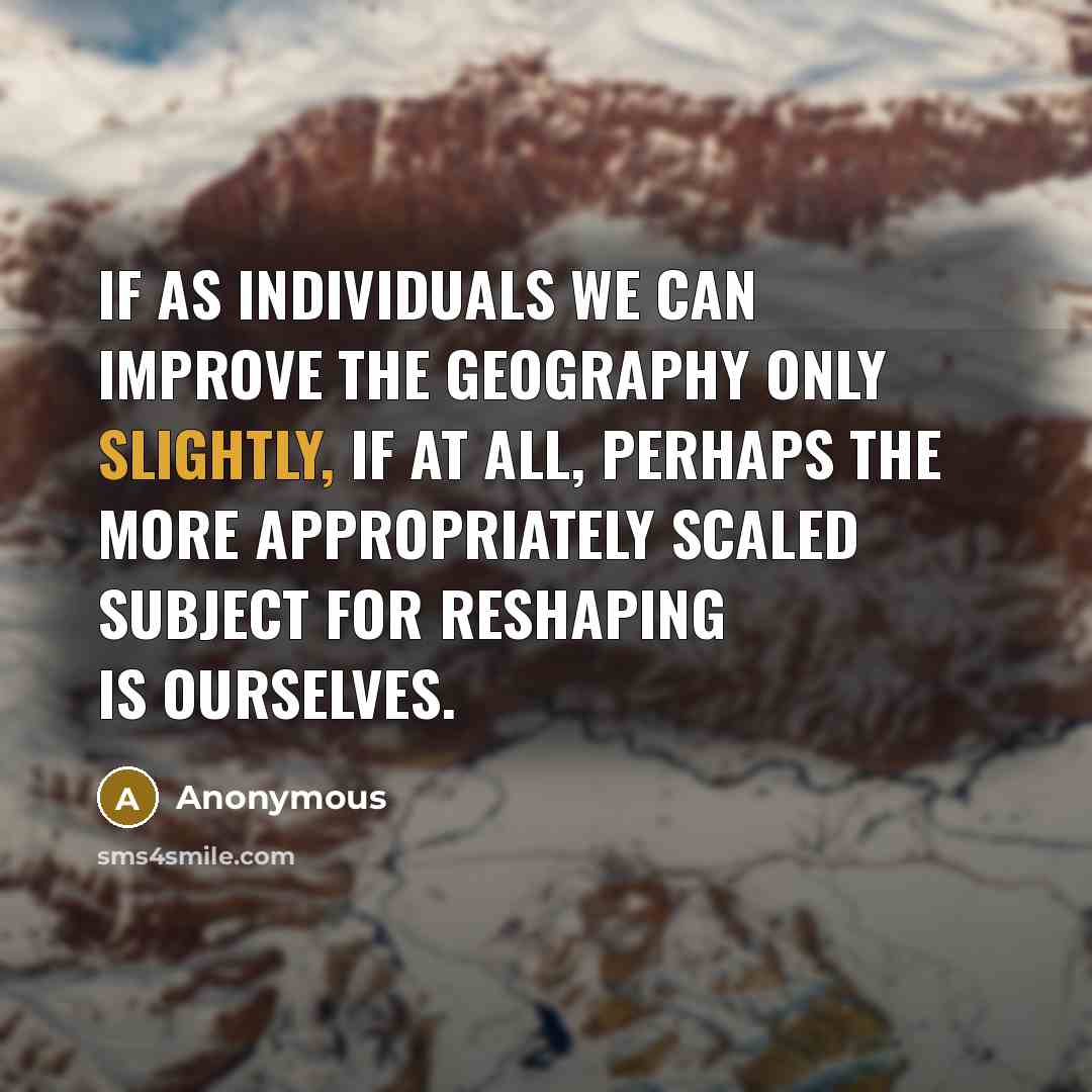 “If as individuals we can improve the geography only slightly, if at all, perhaps the more appropriately scaled subject for reshaping is ourselves.” quote by Anonymous