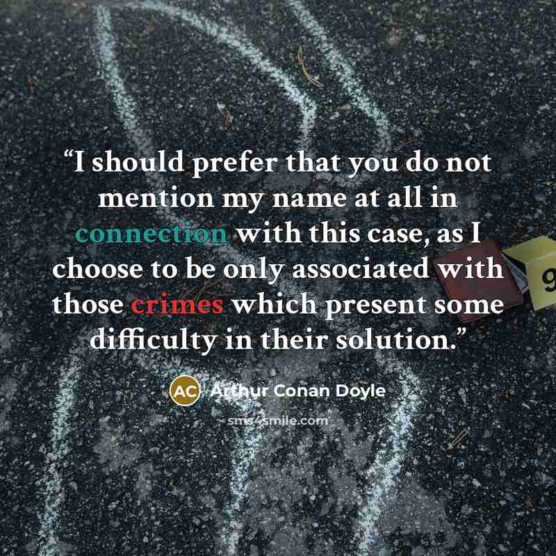 “I should prefer that you do not mention my name at all in connection with this case, as I choose to be only associated with those crimes which present some difficulty in their solution.” quote by Arthur Conan Doyle
