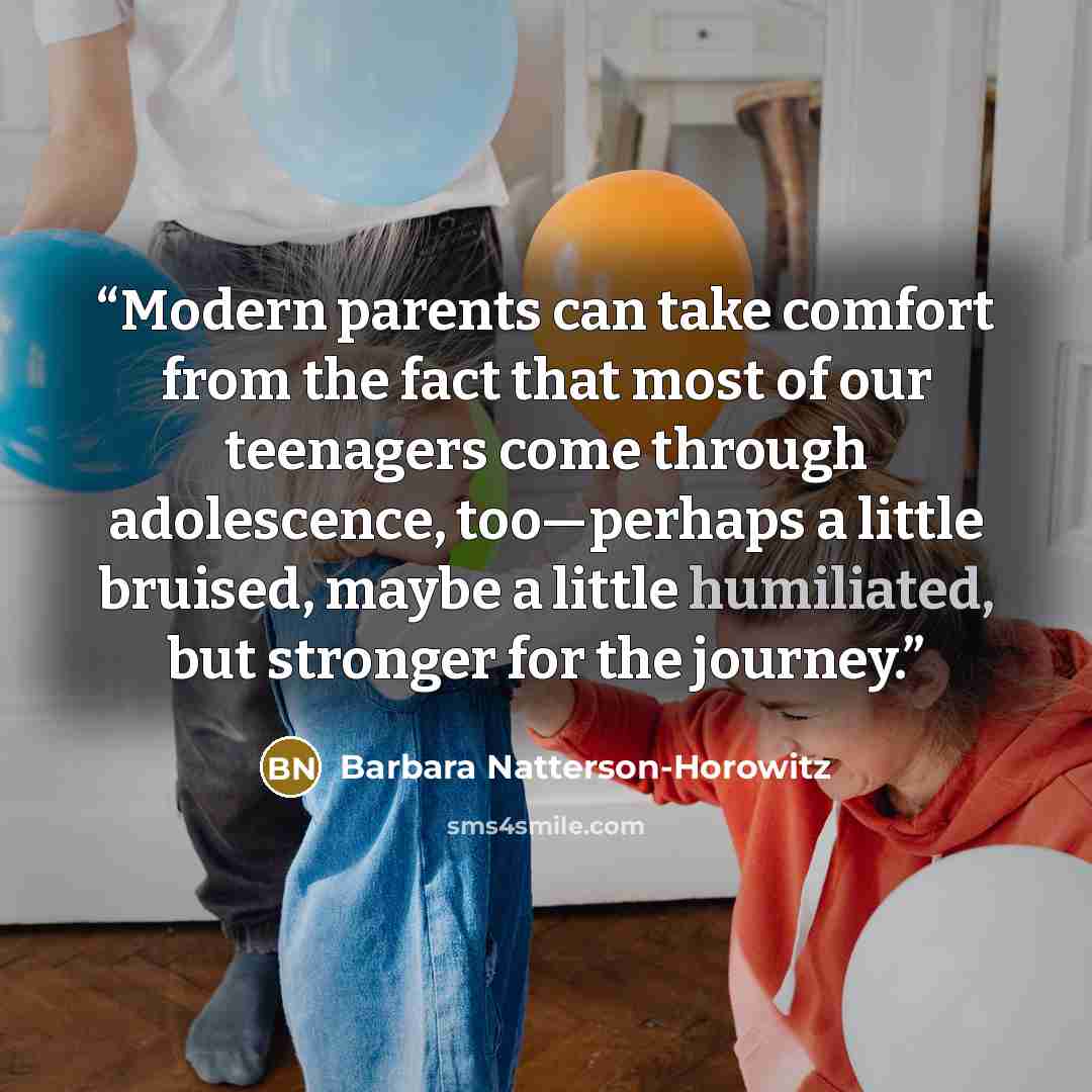 “Modern parents can take comfort from the fact that most of our teenagers come through adolescence, too—perhaps a little bruised, maybe a little humiliated, but stronger for the journey.” quote by Barbara Natterson-Horowitz