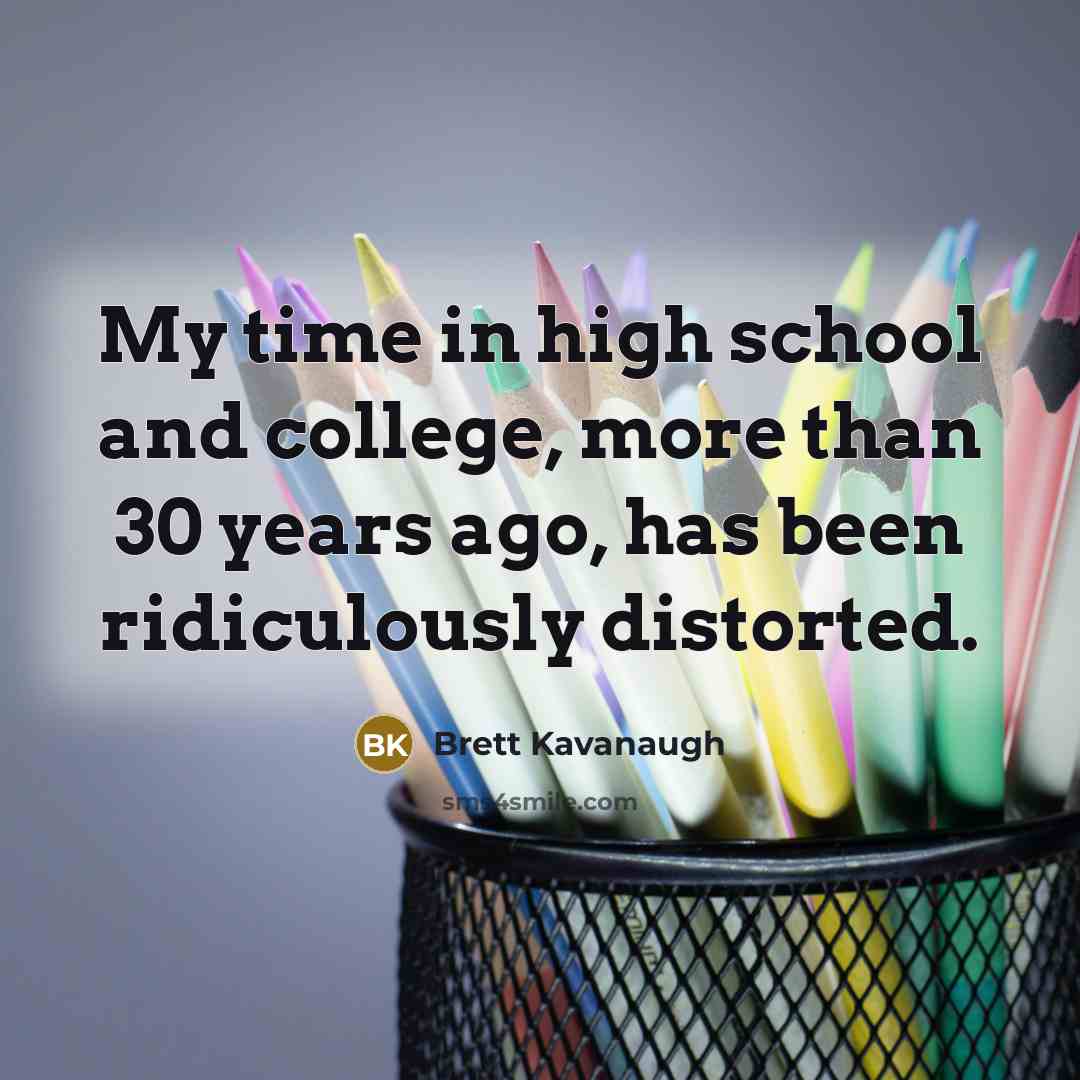 “My time in high school and college, more than 30 years ago, has been ridiculously distorted.” quote by Brett Kavanaugh