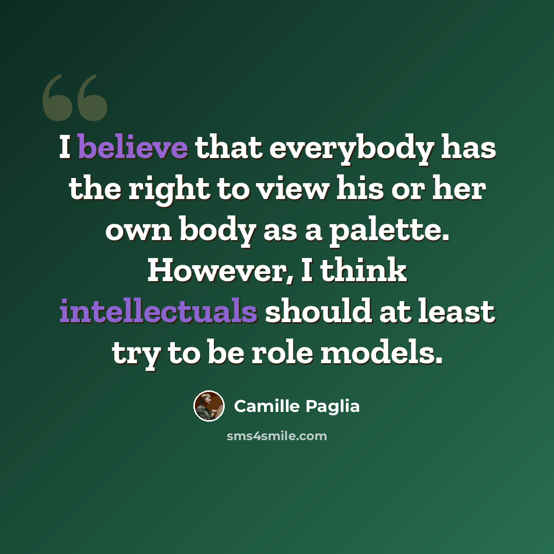 “I believe that everybody has the right to view his or her own body as a palette. However, I think intellectuals should at least try to be role models.” quote by Camille Paglia