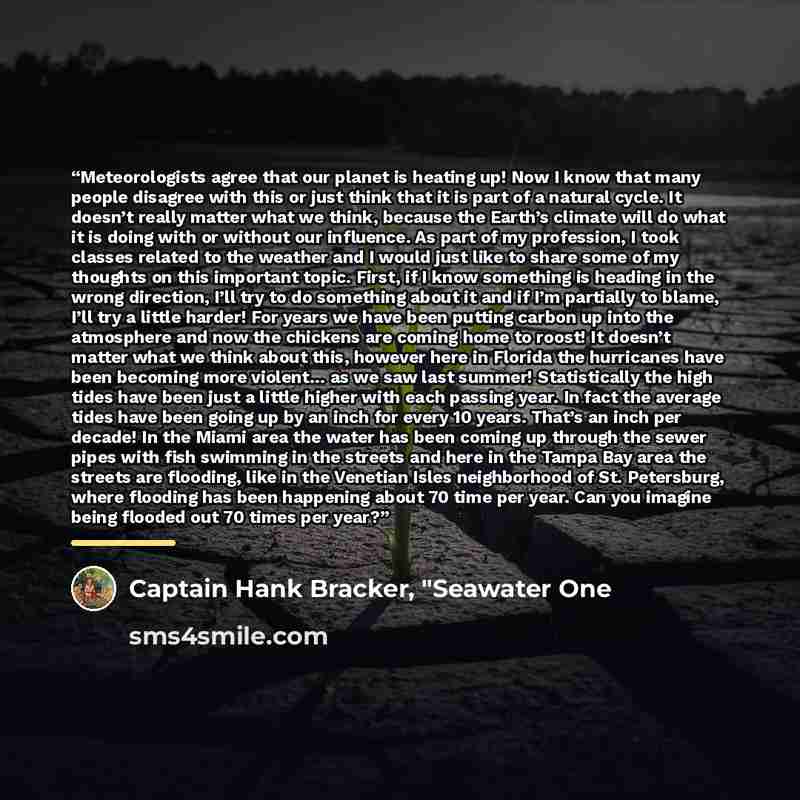 “Meteorologists agree that our planet is heating up! Now I know that many people disagree with this or just think that it is part of a natural cycle. It doesn’t really matter what we think, because the Earth’s climate will do what it is doing with or without our influence. As part of my profession…” quote by Captain Hank Bracker, "Seawater One