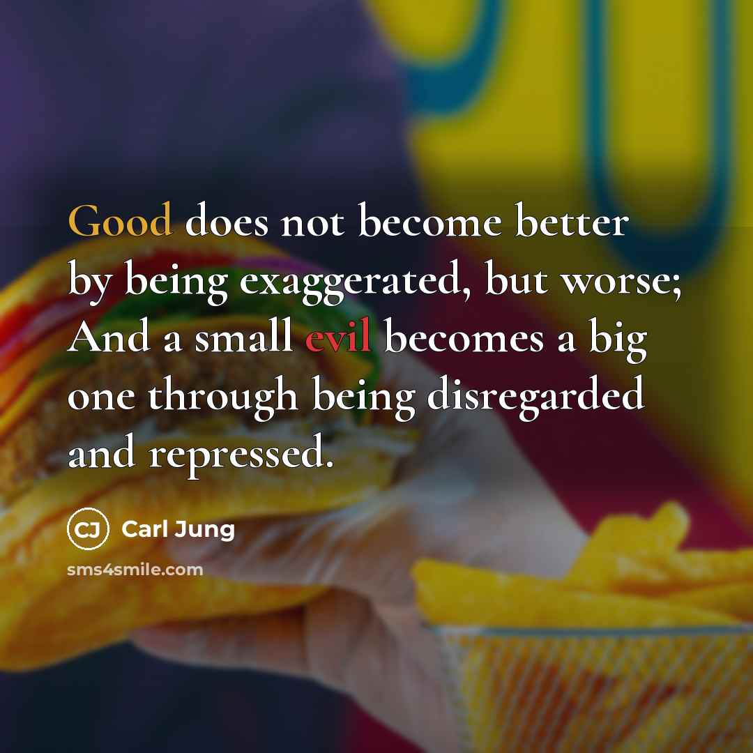 “Good does not become better by being exaggerated, but worse; And a small evil becomes a big one through being disregarded and repressed.” quote by Carl Jung
