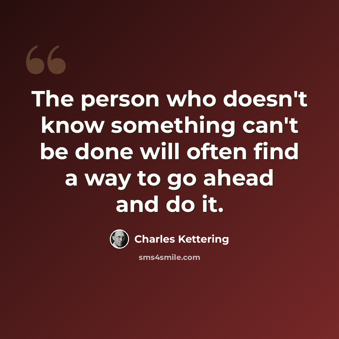 “The person who doesn't know something can't be done will often find a way to go ahead and do it.” quote by Charles Kettering
