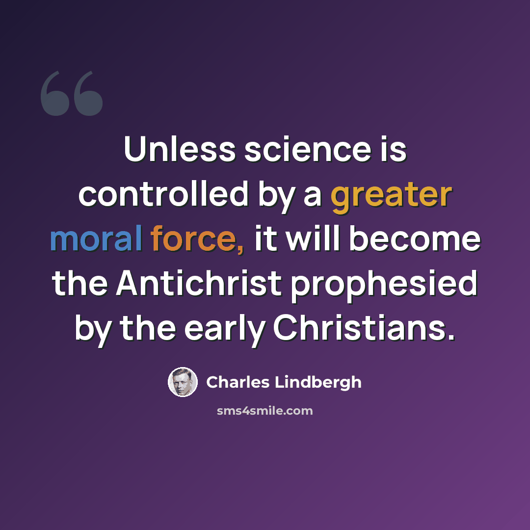 “Unless science is controlled by a greater moral force, it will become the Antichrist prophesied by the early Christians.” quote by Charles Lindbergh