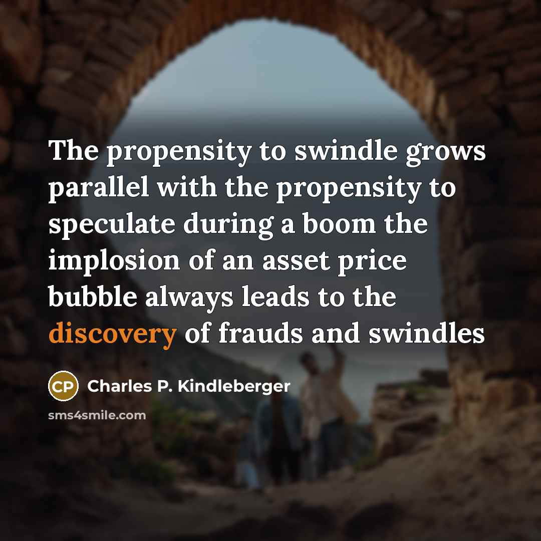 “The propensity to swindle grows parallel with the propensity to speculate during a boom the implosion of an asset price bubble always leads to the discovery of frauds and swindles” quote by Charles P. Kindleberger