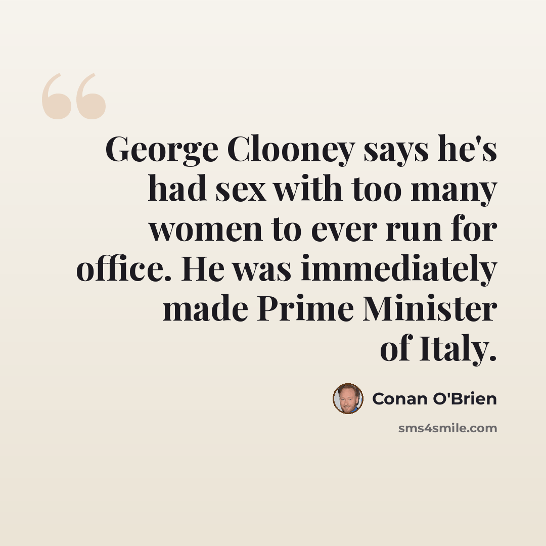 “George Clooney says he's had sex with too many women to ever run for office. He was immediately made Prime Minister of Italy.” quote by Conan O'Brien
