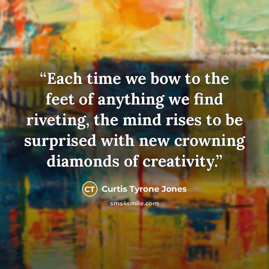 “Each time we bow to the feet of anything we find riveting, the mind rises to be surprised with new crowning diamonds of creativity.” quote by Curtis Tyrone Jones