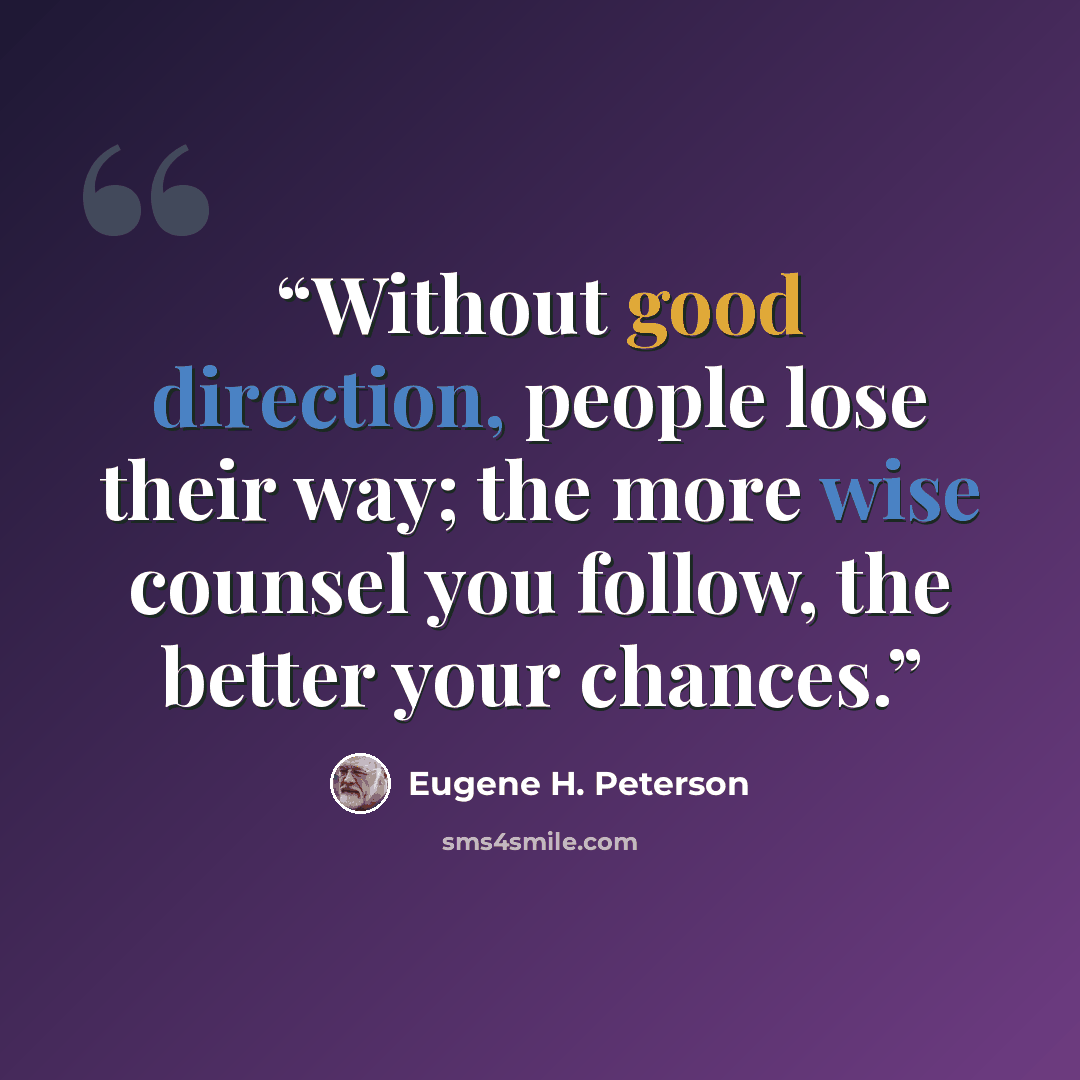 “Without good direction, people lose their way; the more wise counsel you follow, the better your chances.” quote by Eugene H. Peterson