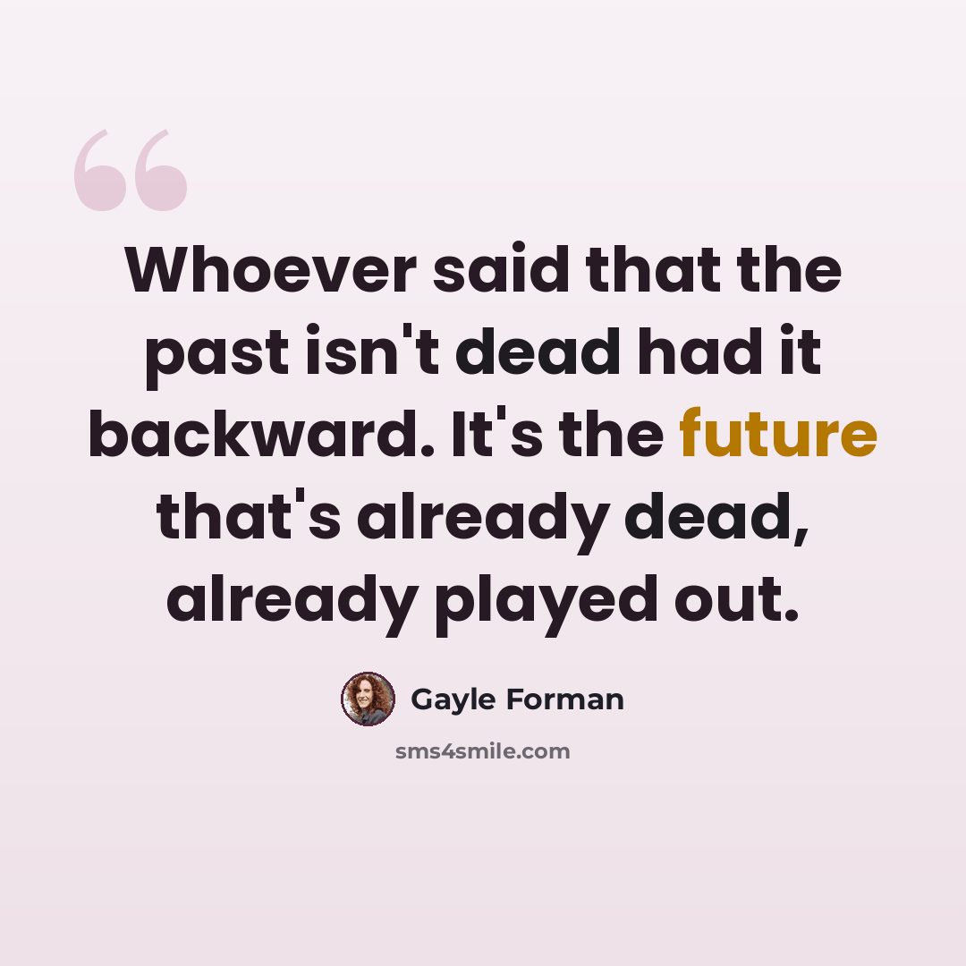 “Whoever said that the past isn't dead had it backward. It's the future that's already dead, already played out.” quote by Gayle Forman