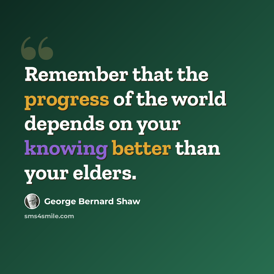 “Remember that the progress of the world depends on your knowing better than your elders.” quote by George Bernard Shaw