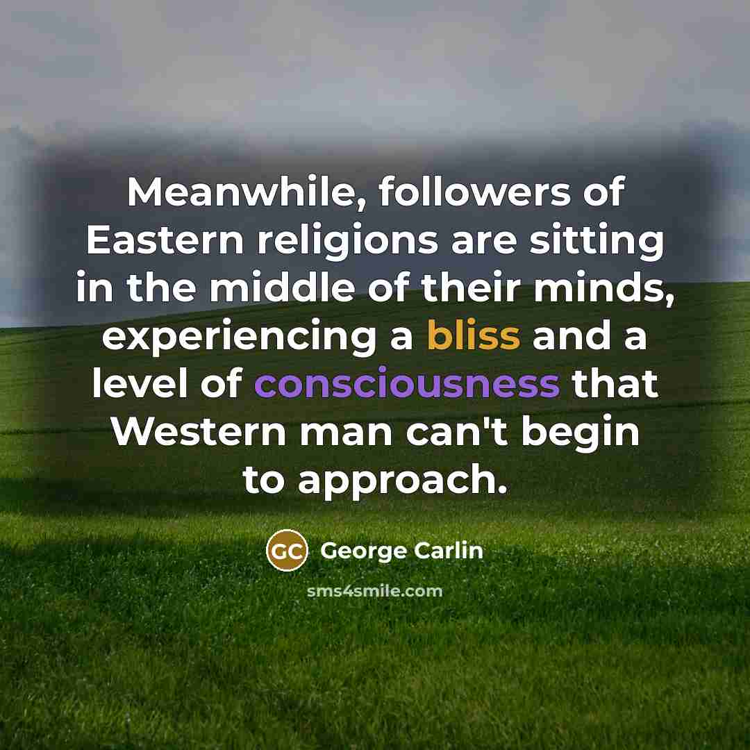 “Meanwhile, followers of Eastern religions are sitting in the middle of their minds, experiencing a bliss and a level of consciousness that Western man can't begin to approach.” quote by George Carlin