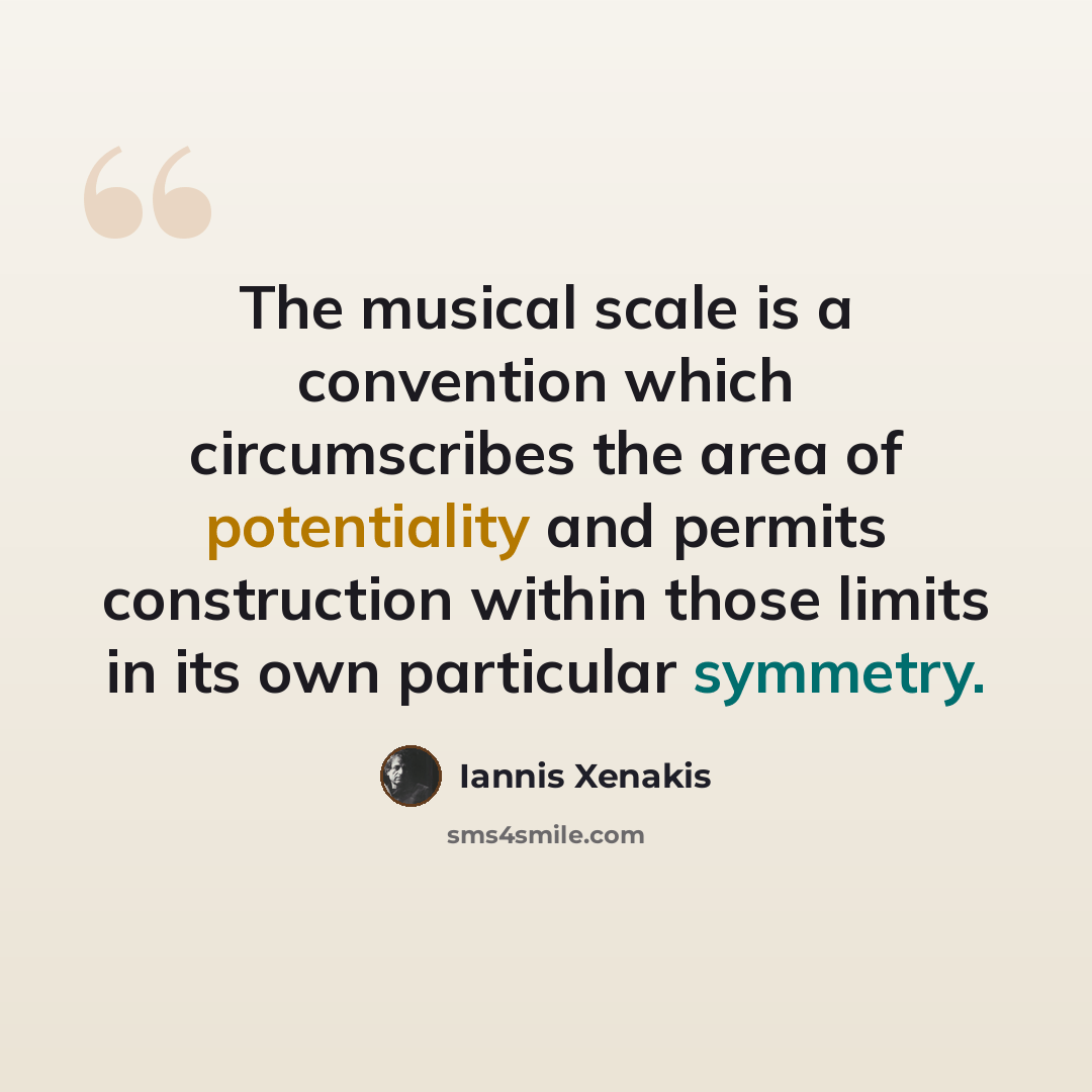 “The musical scale is a convention which circumscribes the area of potentiality and permits construction within those limits in its own particular symmetry.” quote by Iannis Xenakis