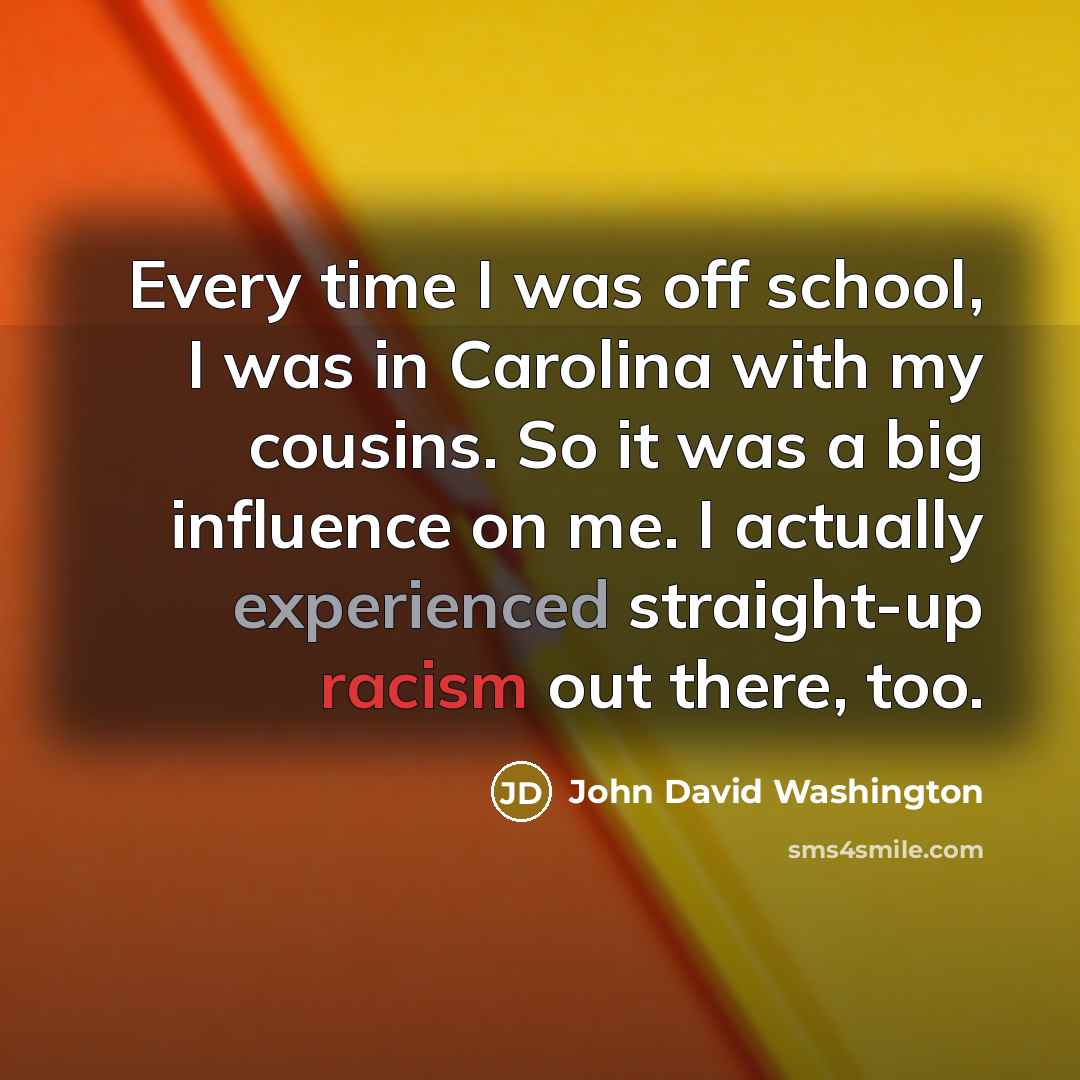 “Every time I was off school, I was in Carolina with my cousins. So it was a big influence on me. I actually experienced straight-up racism out there, too.” quote by John David Washington