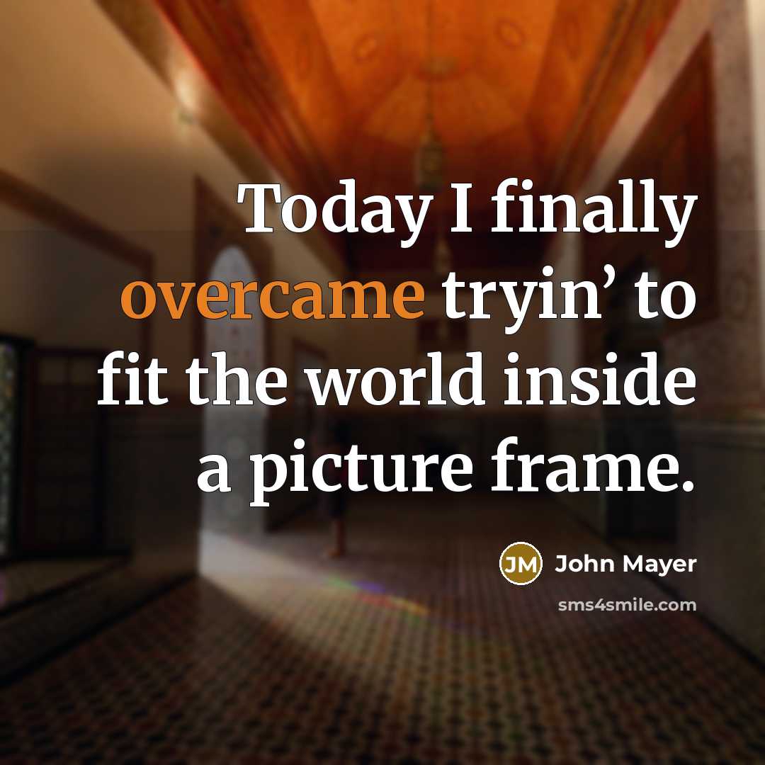 “Today I finally overcame tryin’ to fit the world inside a picture frame.” quote by John Mayer