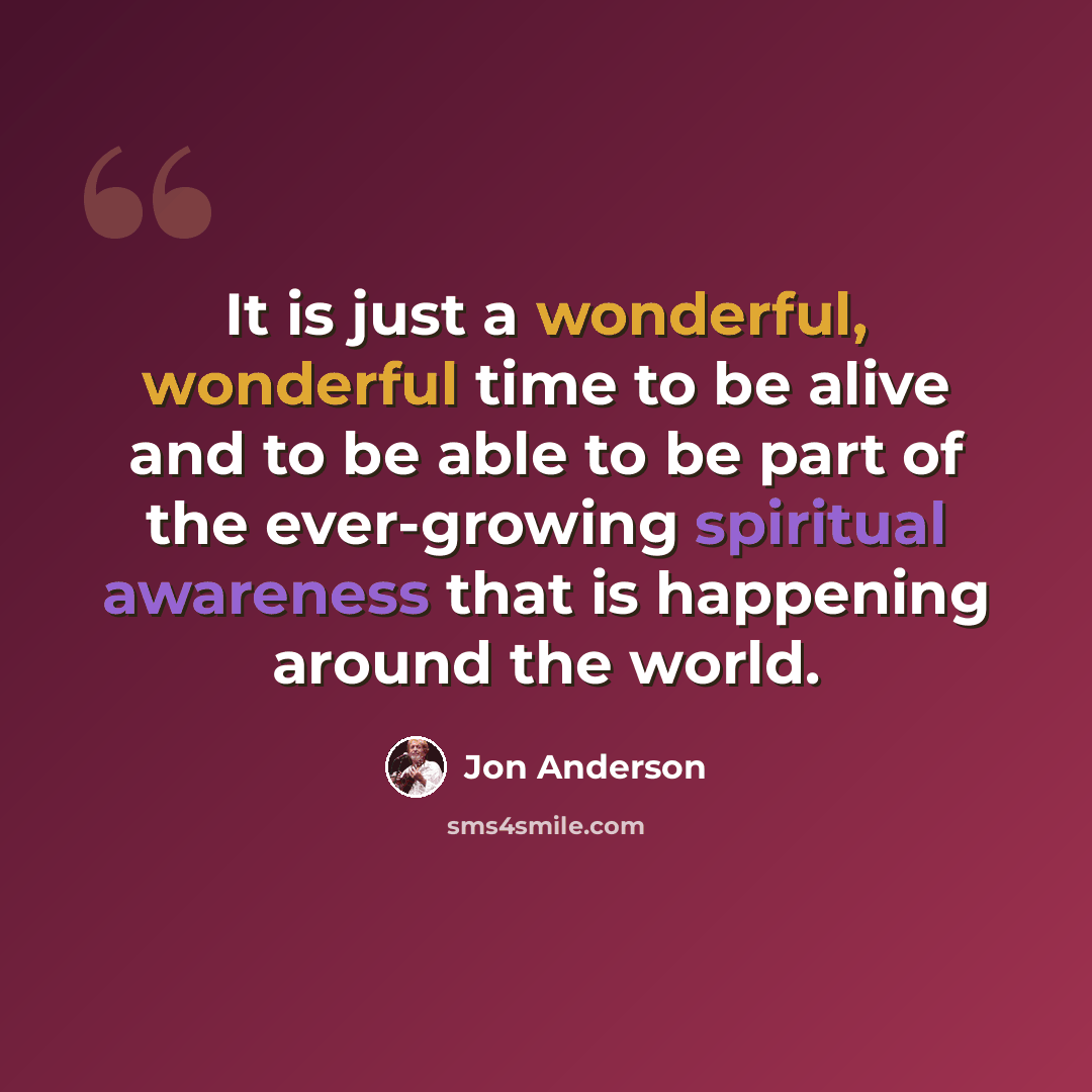 “It is just a wonderful, wonderful time to be alive and to be able to be part of the ever-growing spiritual awareness that is happening around the world.” quote by Jon Anderson