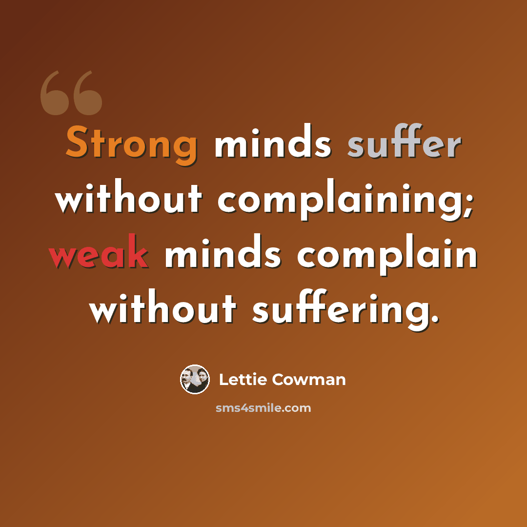 “Strong minds suffer without complaining; weak minds complain without suffering.” quote by Lettie Cowman