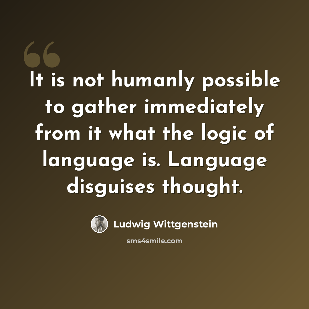 “It is not humanly possible to gather immediately from it what the logic of language is. Language disguises thought.” quote by Ludwig Wittgenstein