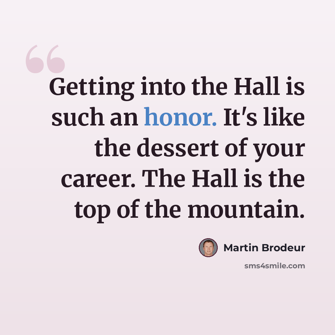 “Getting into the Hall is such an honor. It's like the dessert of your career. The Hall is the top of the mountain.” quote by Martin Brodeur