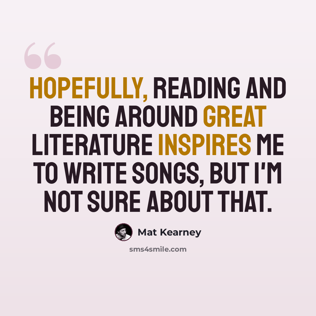 “Hopefully, reading and being around great literature inspires me to write songs, but I'm not sure about that.” quote by Mat Kearney