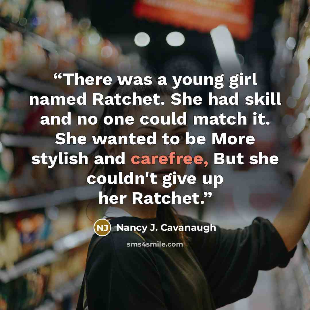 “There was a young girl named Ratchet. She had skill and no one could match it. She wanted to be More stylish and carefree, But she couldn't give up her Ratchet.” quote by Nancy J. Cavanaugh