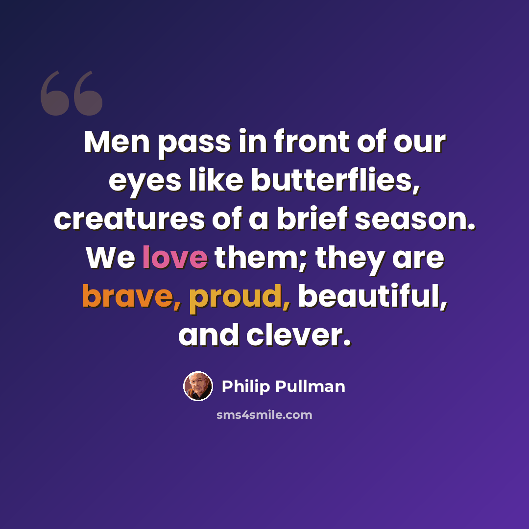 “Men pass in front of our eyes like butterflies, creatures of a brief season. We love them; they are brave, proud, beautiful, and clever.” quote by Philip Pullman