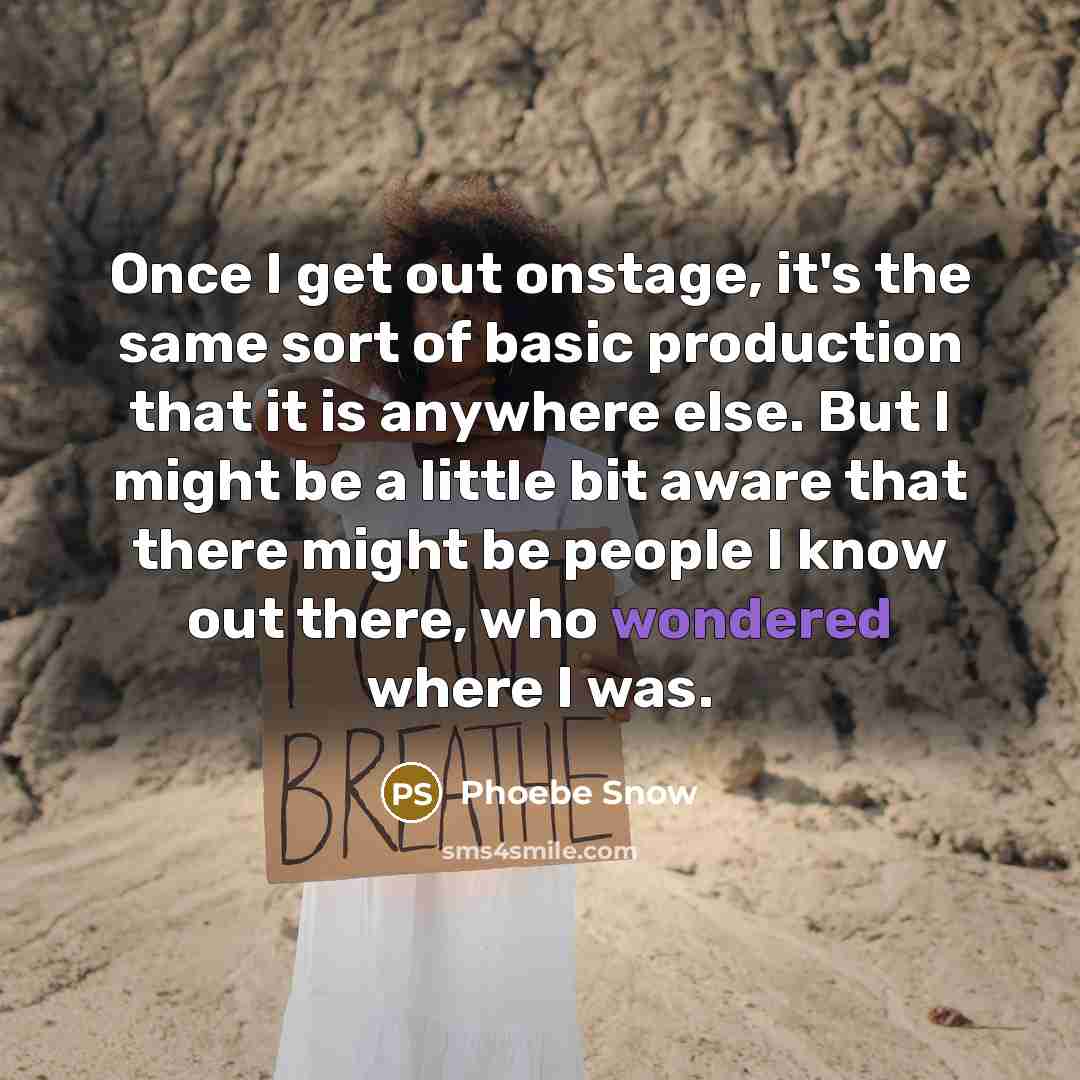 “Once I get out onstage, it's the same sort of basic production that it is anywhere else. But I might be a little bit aware that there might be people I know out there, who wondered where I was.” quote by Phoebe Snow