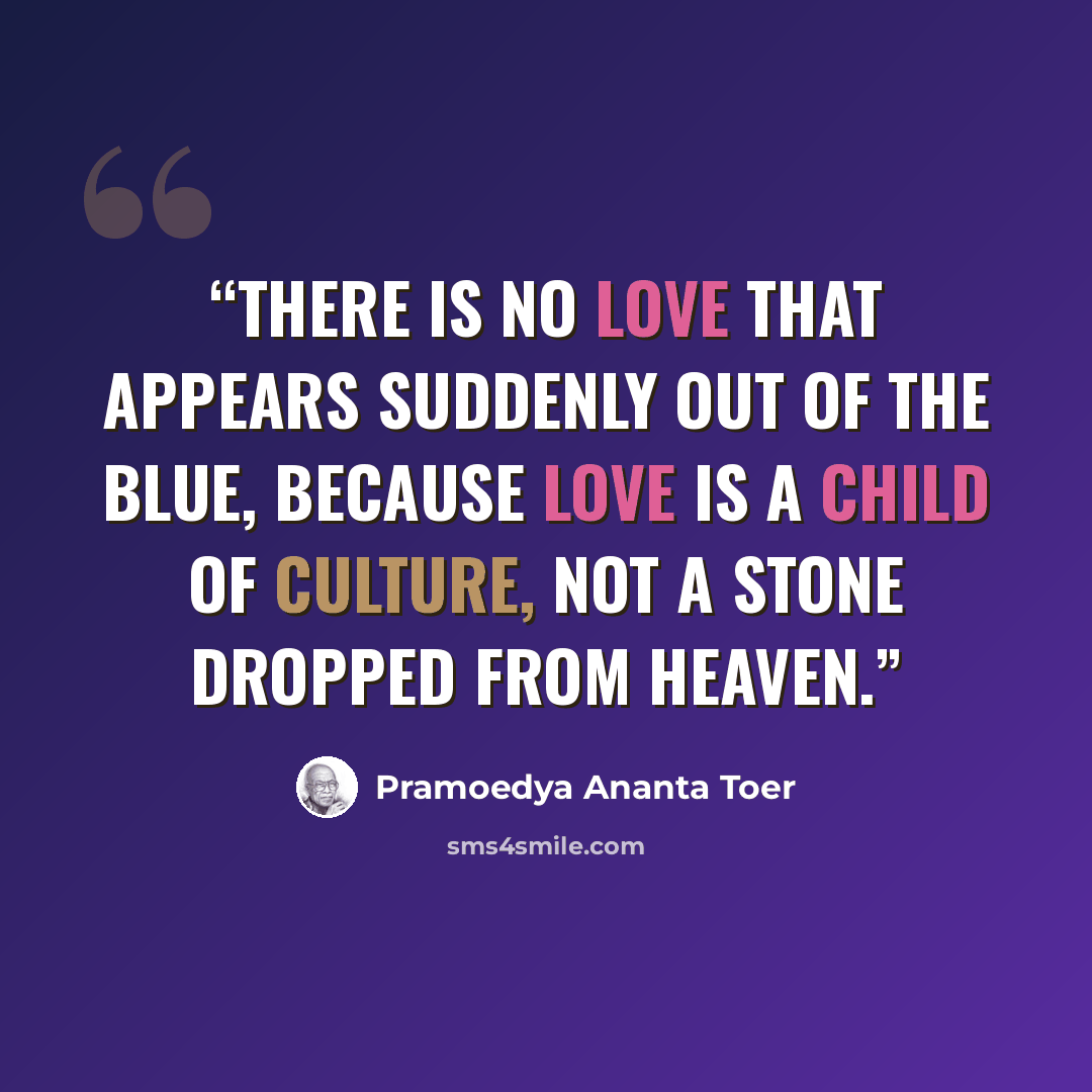 “There is no love that appears suddenly out of the blue, because love is a child of culture, not a stone dropped from heaven.” quote by Pramoedya Ananta Toer