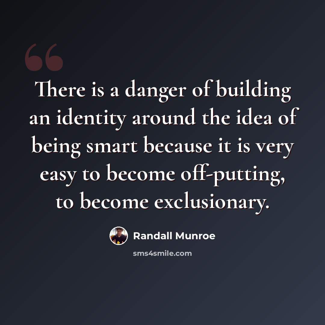 “There is a danger of building an identity around the idea of being smart because it is very easy to become off-putting, to become exclusionary.” quote by Randall Munroe