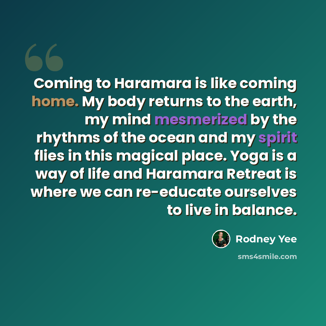 “Coming to Haramara is like coming home. My body returns to the earth, my mind mesmerized by the rhythms of the ocean and my spirit flies in this magical place. Yoga is a way of life and Haramara Retreat is where we can re-educate ourselves to live in balance.” quote by Rodney Yee