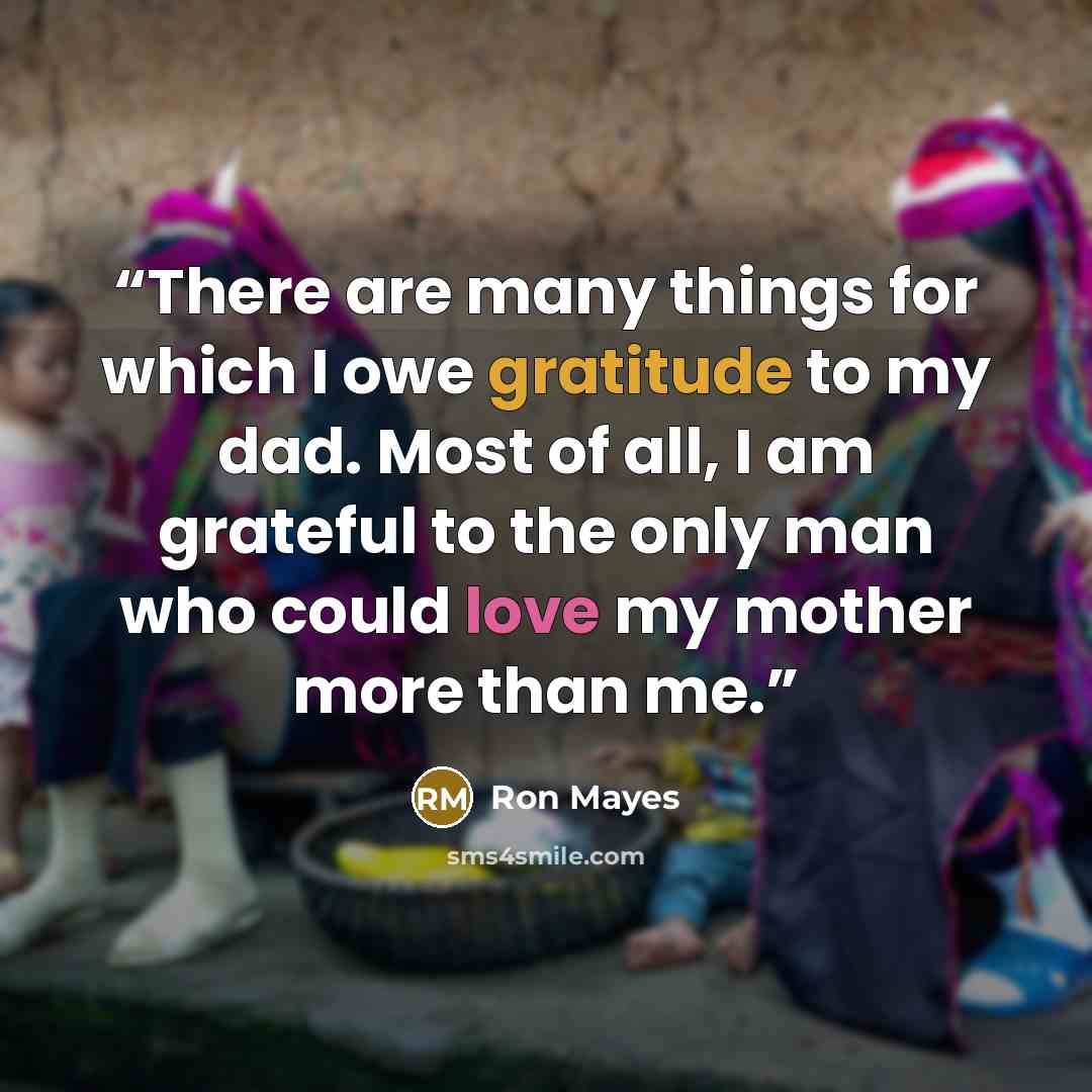 “There are many things for which I owe gratitude to my dad. Most of all, I am grateful to the only man who could love my mother more than me.” quote by Ron Mayes